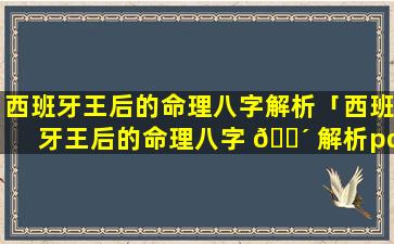 西班牙王后的命理八字解析「西班牙王后的命理八字 🐴 解析pdf」